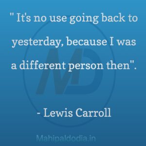 “It’s no use going back to yesterday, because I was a different person then.” ―Lewis Carroll