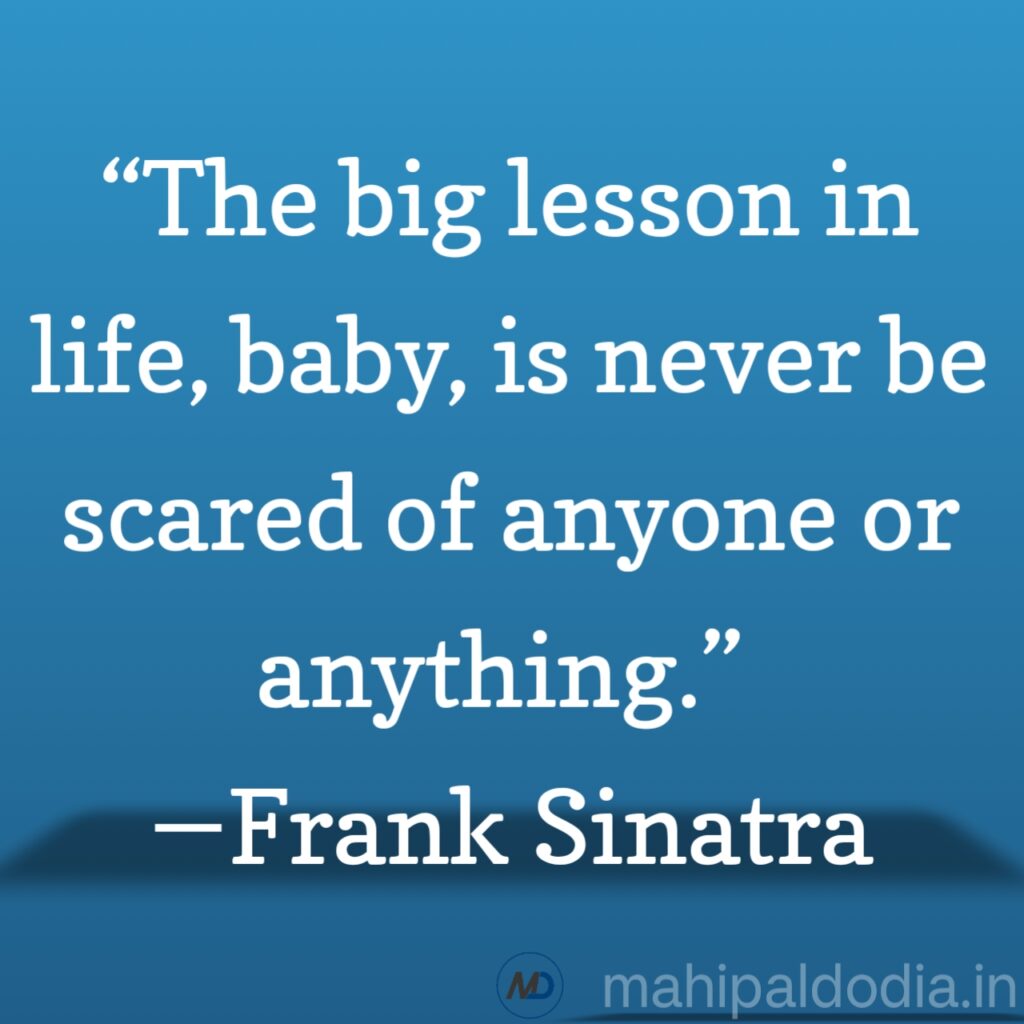 “The big lesson in life, baby, is never be scared of anyone or anything.” ―Frank Sinatra