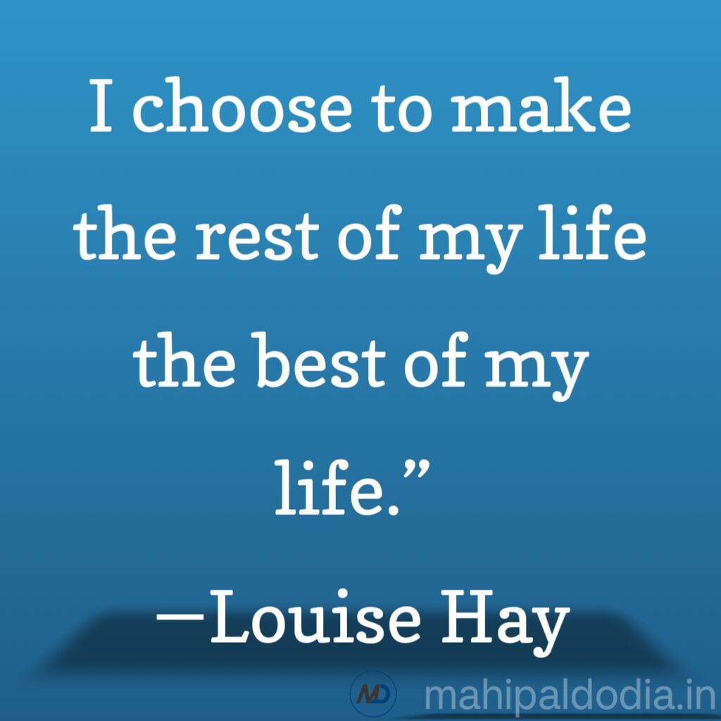 “I choose to make the rest of my life the best of my life.” ―Louise Hay