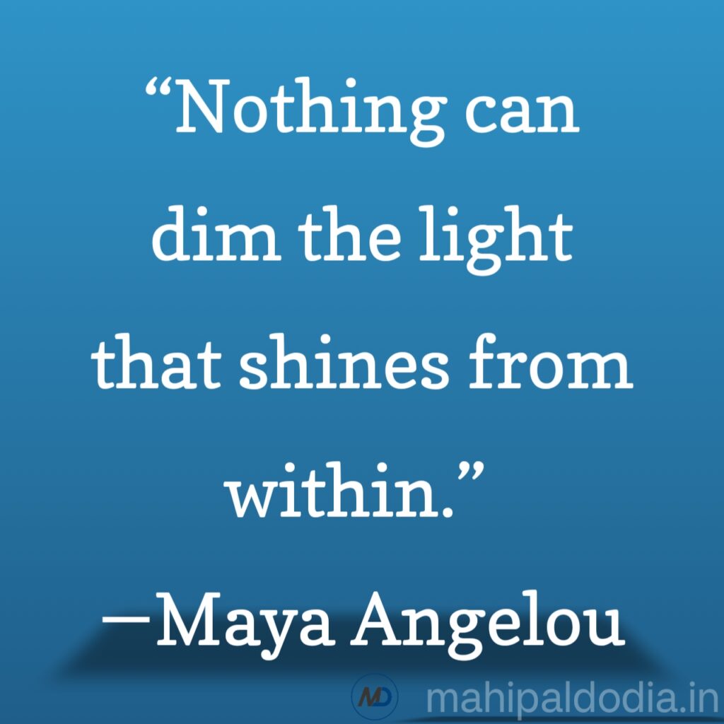 “Nothing can dim the light that shines from within.” ―Maya Angelou