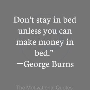 “Don’t stay in bed unless you can make money in bed.” ―George Burns