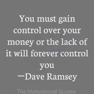 “You must gain control over your money or the lack of it will forever control you.” ―Dave Ramsey
