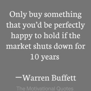 “Only buy something that you’d be perfectly happy to hold if the market shuts down for 10 years.” ―Warren Buffett