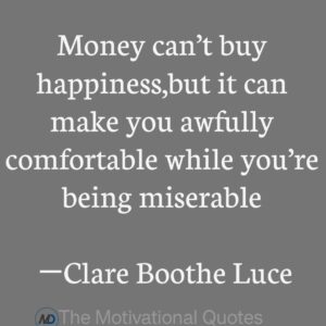 “Money can’t buy happiness, but it can make you awfully comfortable while you’re being miserable.” ―Clare Boothe Luce