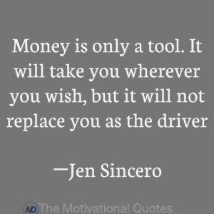 “Money is only a tool. It will take you wherever you wish, but it will not replace you as the driver.” ―Jen Sincero