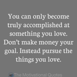 You can only become truly accomplished at something you love. Don’t make money your goal. Instead pursue the things you love