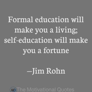“Formal education will make you a living; self-education will make you a fortune.” —Jim Rohn