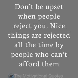 “Don’t be upset when people reject you. Nice things are rejected all the time by people who can’t afford them.” ―Unknown
