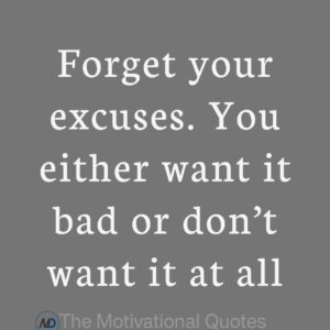 “Forget your excuses. You either want it bad or don’t want it at all.” ―Unknown