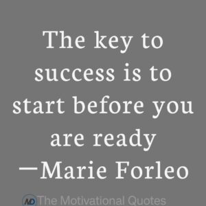 “The key to success is to start before you are ready.” ―Marie Forleo